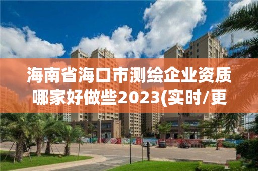 海南省?？谑袦y繪企業資質哪家好做些2023(實時/更新中)