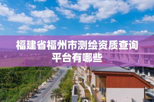 福建省福州市測(cè)繪資質(zhì)查詢平臺(tái)有哪些