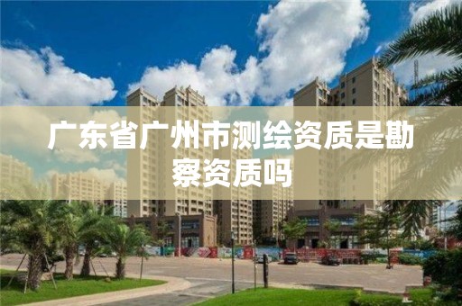 廣東省廣州市測(cè)繪資質(zhì)是勘察資質(zhì)嗎