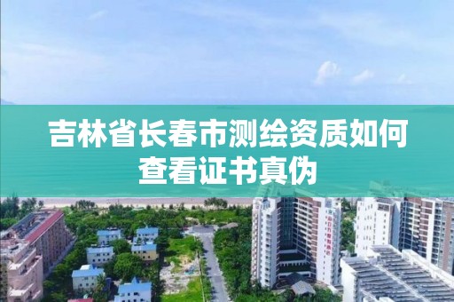 吉林省長春市測繪資質如何查看證書真偽