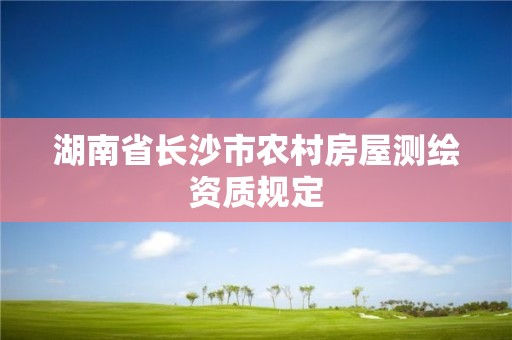 湖南省長沙市農村房屋測繪資質規定