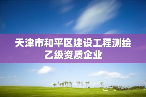 天津市和平區建設工程測繪乙級資質企業