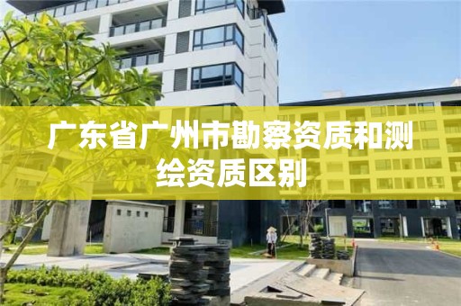 廣東省廣州市勘察資質和測繪資質區別