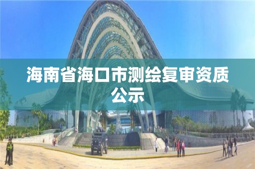 海南省海口市測繪復(fù)審資質(zhì)公示