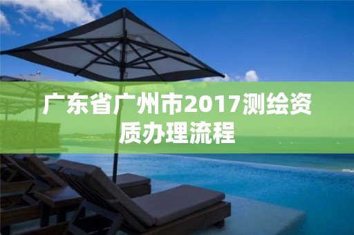 廣東省廣州市2017測繪資質(zhì)辦理流程