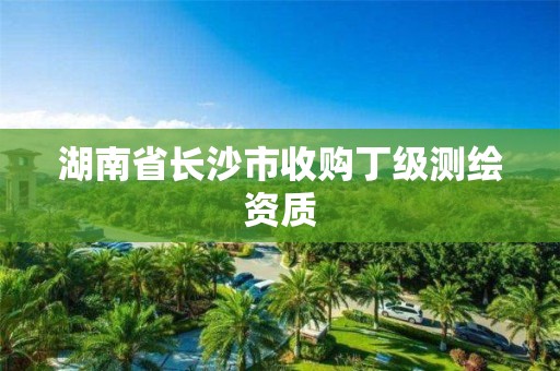 湖南省長沙市收購丁級(jí)測繪資質(zhì)