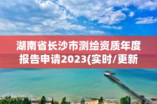 湖南省長(zhǎng)沙市測(cè)繪資質(zhì)年度報(bào)告申請(qǐng)2023(實(shí)時(shí)/更新中)