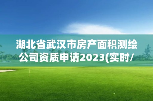 湖北省武漢市房產(chǎn)面積測(cè)繪公司資質(zhì)申請(qǐng)2023(實(shí)時(shí)/更新中)