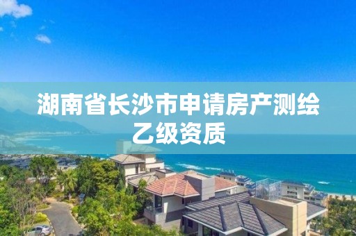 湖南省長(zhǎng)沙市申請(qǐng)房產(chǎn)測(cè)繪乙級(jí)資質(zhì)