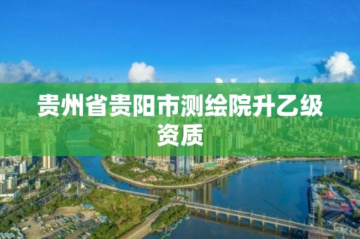 貴州省貴陽市測繪院升乙級資質