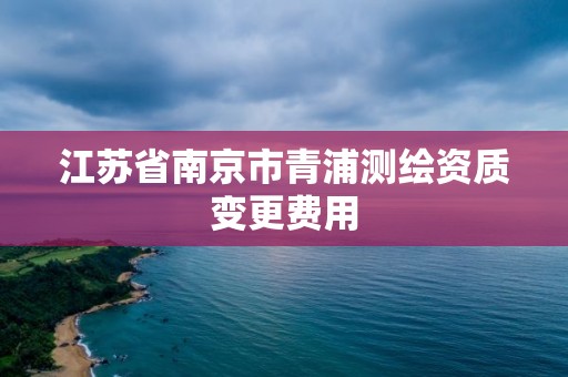 江蘇省南京市青浦測繪資質變更費用