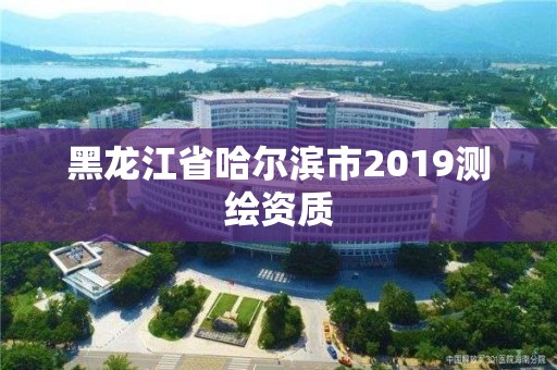 黑龍江省哈爾濱市2019測繪資質