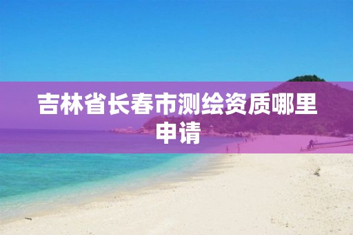 吉林省長(zhǎng)春市測(cè)繪資質(zhì)哪里申請(qǐng)