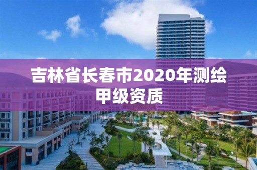 吉林省長(zhǎng)春市2020年測(cè)繪甲級(jí)資質(zhì)