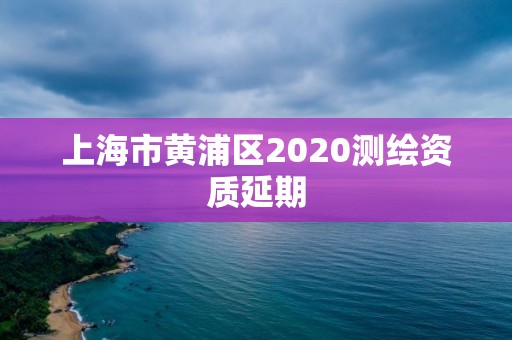 上海市黃浦區(qū)2020測(cè)繪資質(zhì)延期