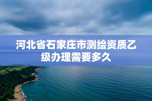 河北省石家莊市測繪資質乙級辦理需要多久