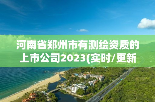 河南省鄭州市有測繪資質的上市公司2023(實時/更新中)