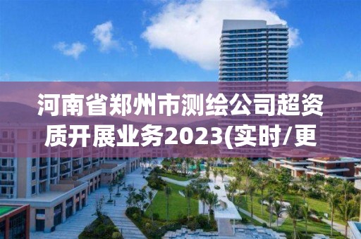 河南省鄭州市測(cè)繪公司超資質(zhì)開(kāi)展業(yè)務(wù)2023(實(shí)時(shí)/更新中)