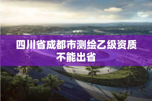 四川省成都市測繪乙級資質不能出省