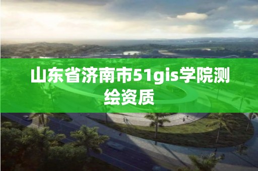 山東省濟南市51gis學院測繪資質