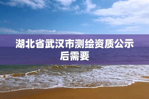 湖北省武漢市測(cè)繪資質(zhì)公示后需要