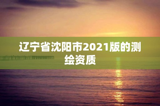 遼寧省沈陽市2021版的測(cè)繪資質(zhì)