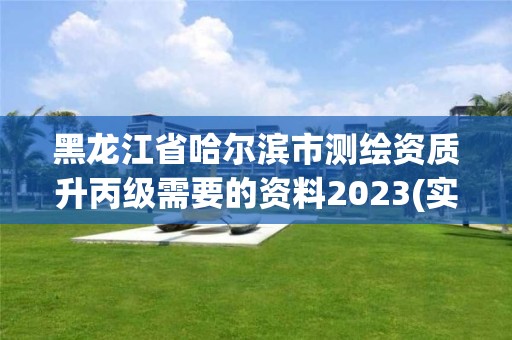 黑龍江省哈爾濱市測繪資質升丙級需要的資料2023(實時/更新中)