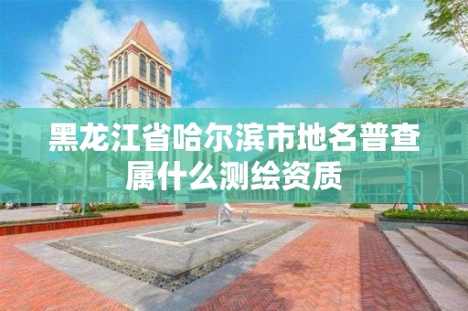 黑龍江省哈爾濱市地名普查屬什么測(cè)繪資質(zhì)