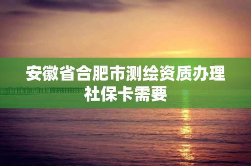 安徽省合肥市測繪資質辦理社保卡需要