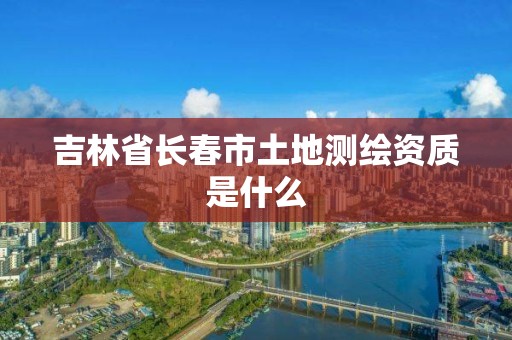 吉林省長春市土地測繪資質是什么