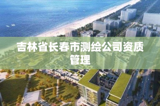 吉林省長春市測繪公司資質管理