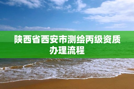 陜西省西安市測繪丙級資質辦理流程