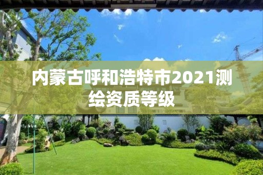 內(nèi)蒙古呼和浩特市2021測(cè)繪資質(zhì)等級(jí)