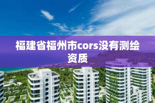 福建省福州市cors沒有測繪資質(zhì)