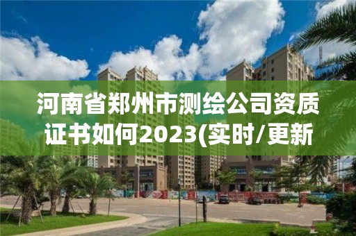 河南省鄭州市測繪公司資質證書如何2023(實時/更新中)