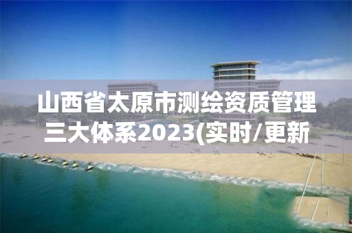 山西省太原市測繪資質管理三大體系2023(實時/更新中)