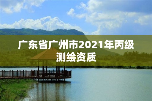 廣東省廣州市2021年丙級測繪資質