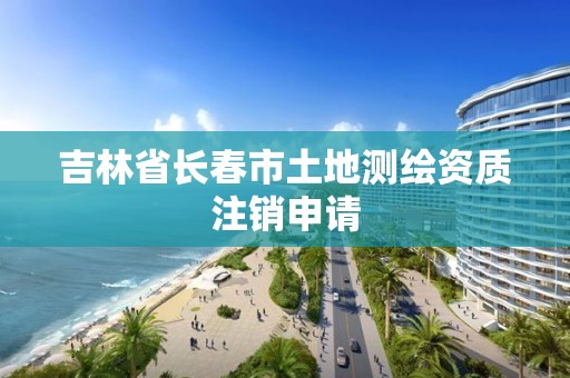 吉林省長春市土地測繪資質注銷申請