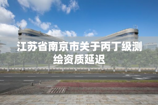 江蘇省南京市關于丙丁級測繪資質延遲