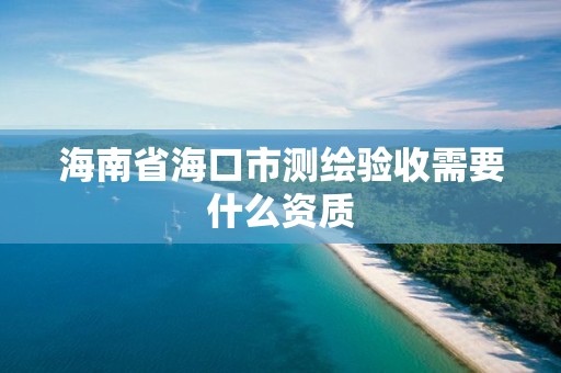 海南省海口市測繪驗收需要什么資質