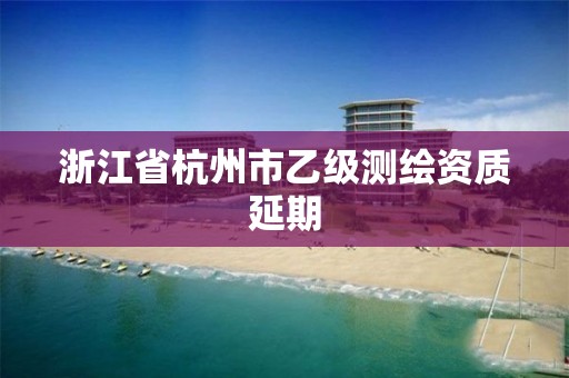 浙江省杭州市乙級測繪資質(zhì)延期