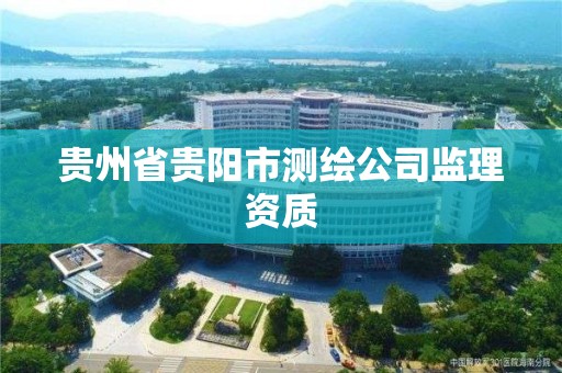 貴州省貴陽市測繪公司監理資質