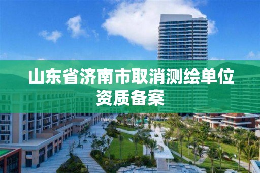 山東省濟南市取消測繪單位資質備案