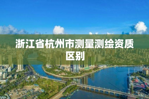 浙江省杭州市測量測繪資質(zhì)區(qū)別