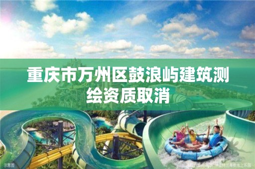 重慶市萬州區(qū)鼓浪嶼建筑測繪資質取消