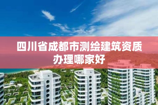 四川省成都市測繪建筑資質(zhì)辦理哪家好