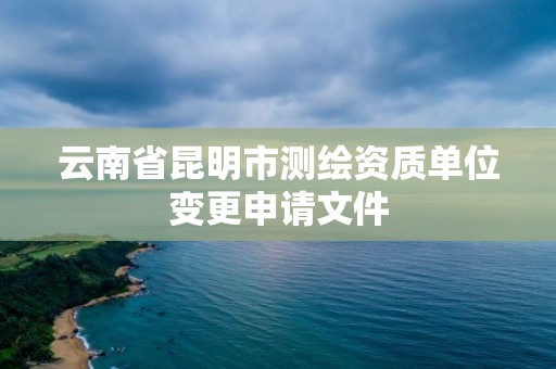 云南省昆明市測(cè)繪資質(zhì)單位變更申請(qǐng)文件