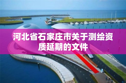 河北省石家莊市關于測繪資質延期的文件