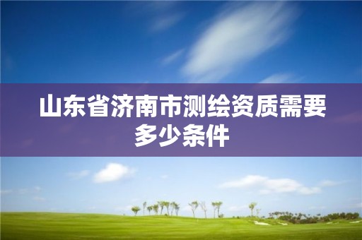 山東省濟(jì)南市測(cè)繪資質(zhì)需要多少條件