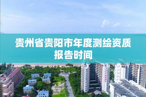 貴州省貴陽市年度測繪資質報告時間